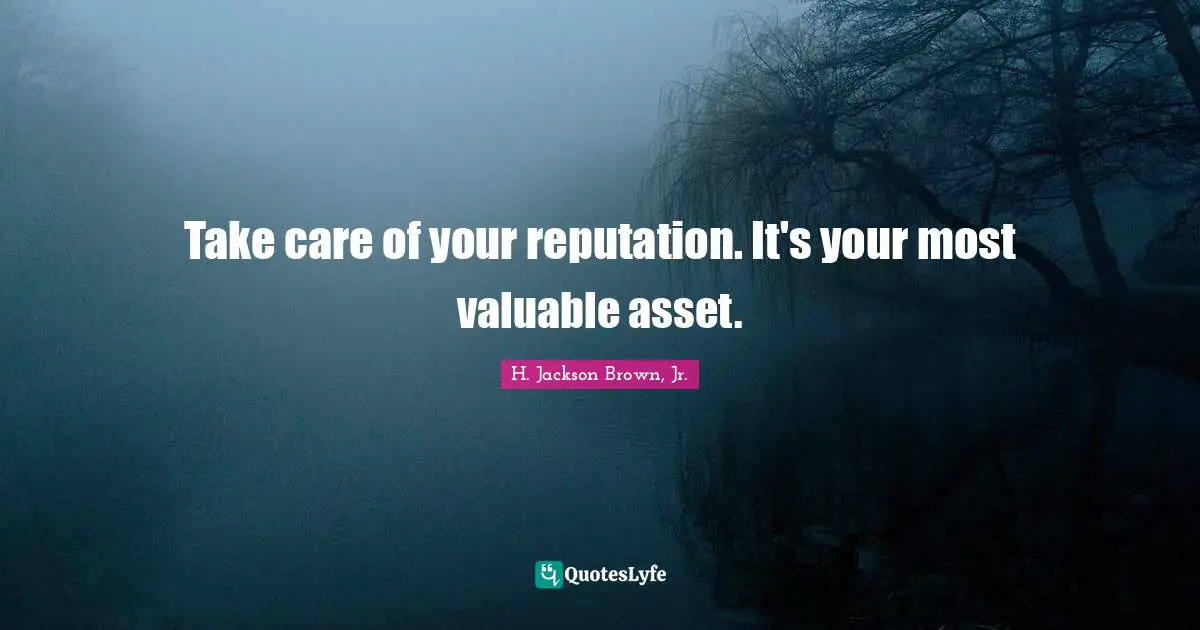 Take care of your reputation. It's your most valuable asset.