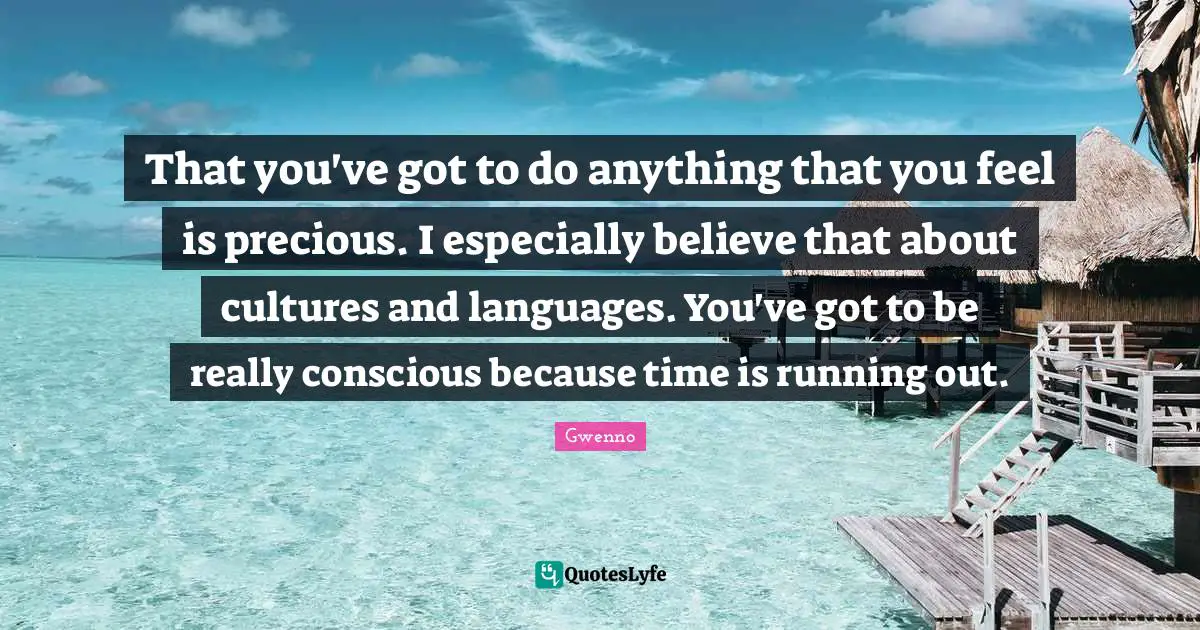 Running Out Quotes: "That you've got to do anything that you feel is precious. I especially believe that about cultures and languages. You've got to be really conscious because time is running out."