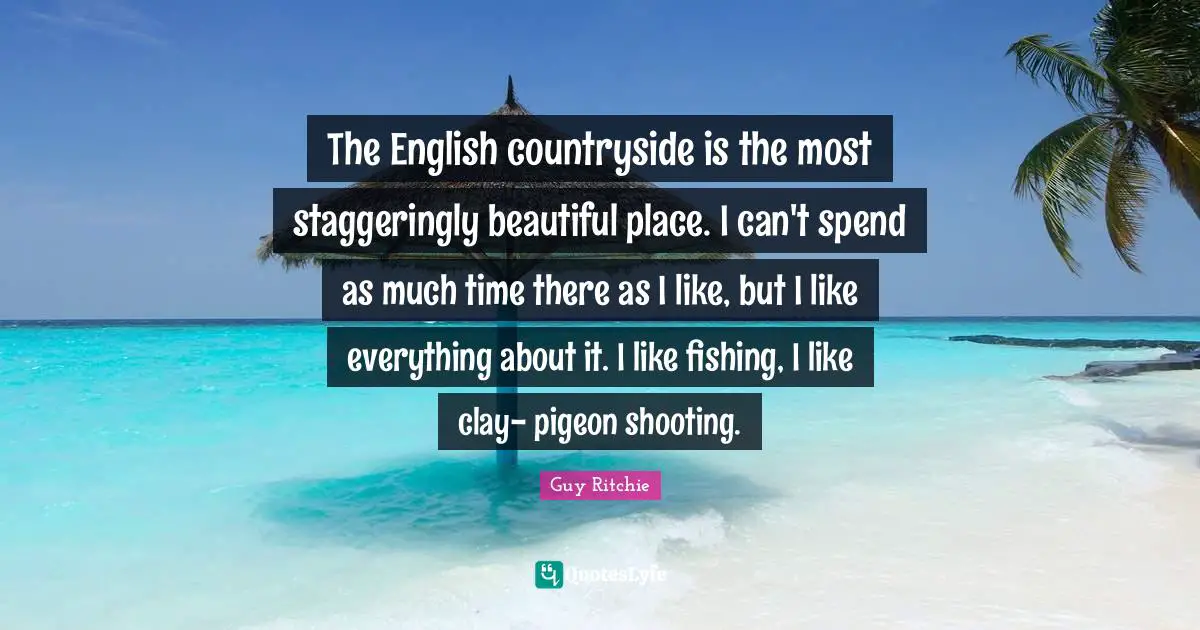 Guy Ritchie Quotes: "The English countryside is the most staggeringly beautiful place. I can't spend as much time there as I like, but I like everything about it. I like fishing, I like clay- pigeon shooting."