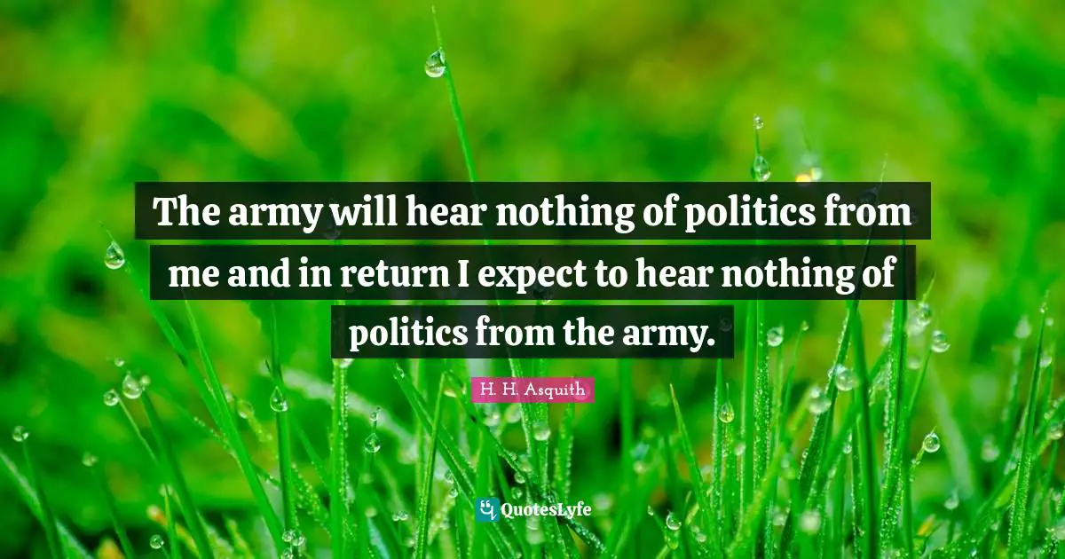 The army will hear nothing of politics from me and in return I expect to hear nothing of politics from the army.