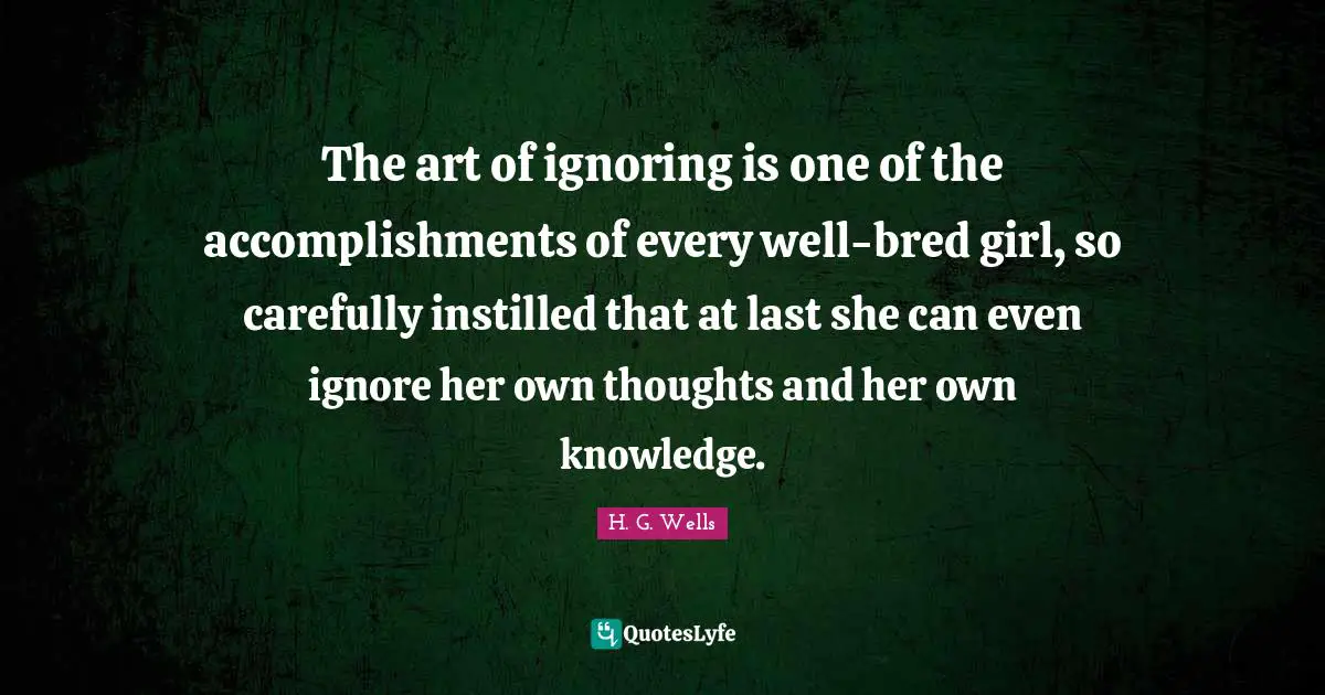 The art of ignoring is one of the accomplishments of every well-bred girl, so carefully instilled that at last she can even ignore her own thoughts and her own knowledge.