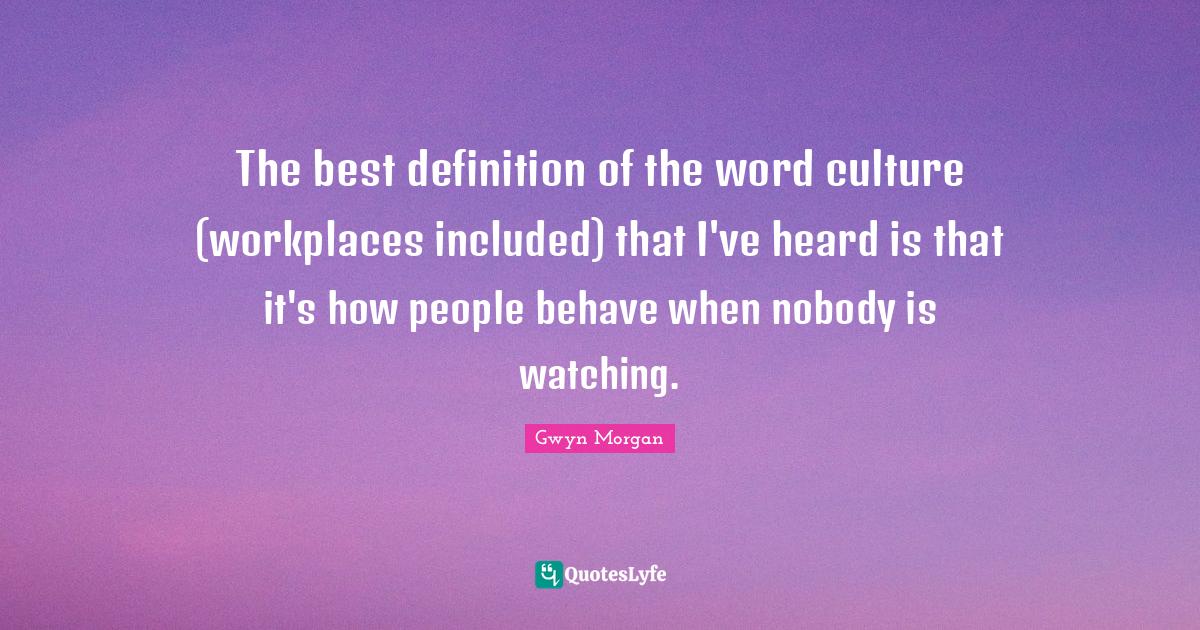The best definition of the word culture (workplaces included) that I'v... Quote by Gwyn