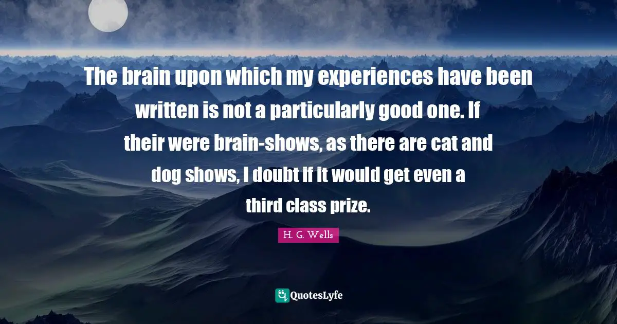 The brain upon which my experiences have been written is not a particularly good one. If their were brain-shows, as there are cat and dog shows, I doubt if it would get even a third class prize.