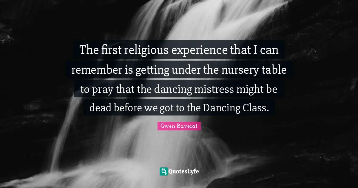 The first religious experience that I can remember is getting under the nursery table to pray that the dancing mistress might be dead before we got to the Dancing Class.