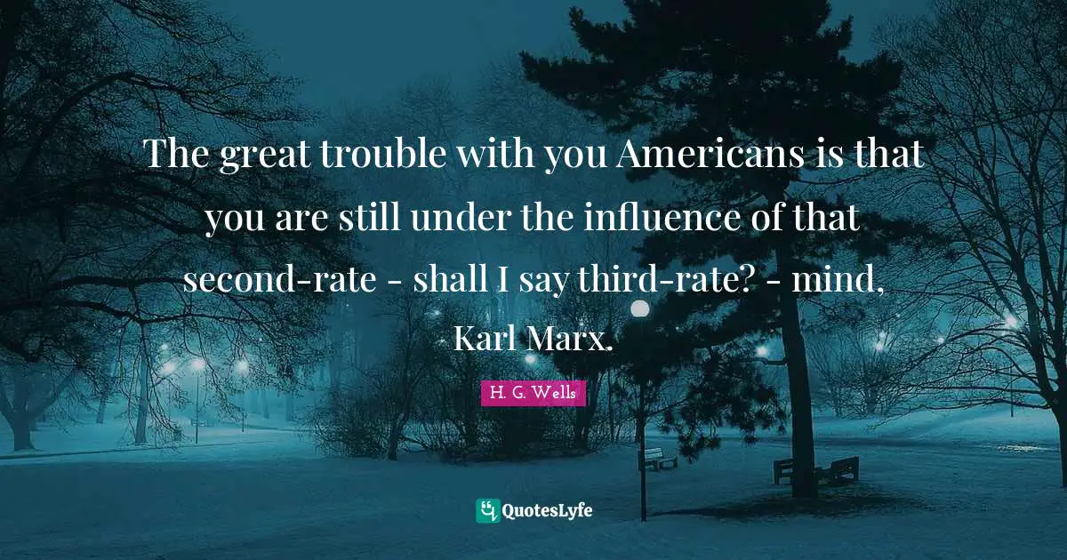 The great trouble with you Americans is that you are still under the influence of that second-rate - shall I say third-rate? - mind, Karl Marx.