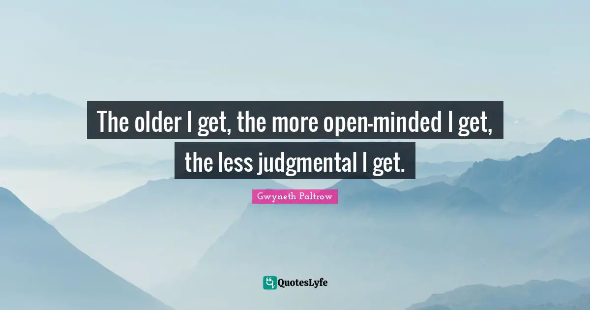 The older I get, the more open-minded I get, the less judgmental I get.