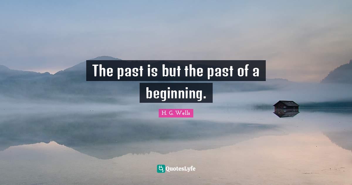 The past is but the past of a beginning.