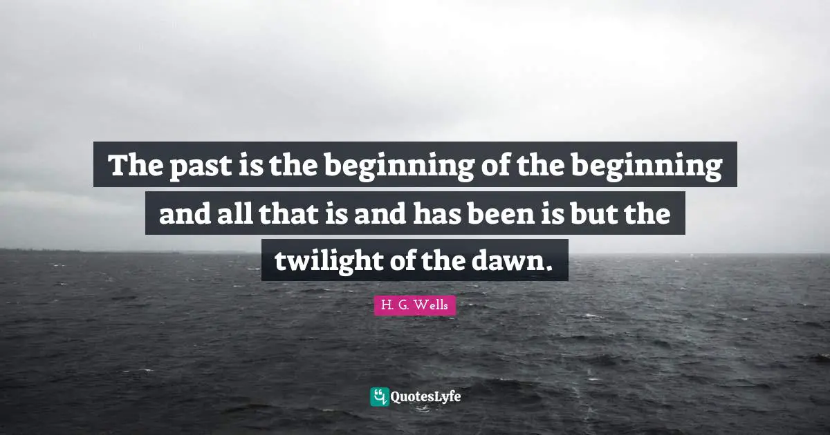 The past is the beginning of the beginning and all that is and has been is but the twilight of the dawn.