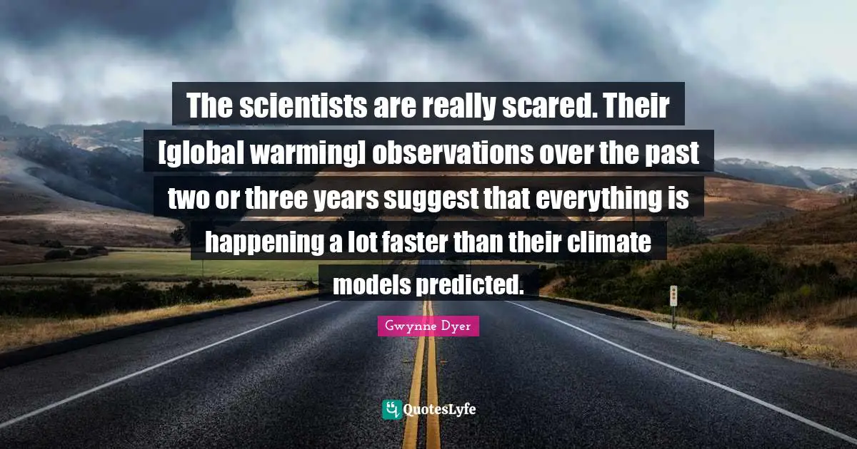 The scientists are really scared. Their [global warming] observations over the past two or three years suggest that everything is happening a lot faster than their climate models predicted.