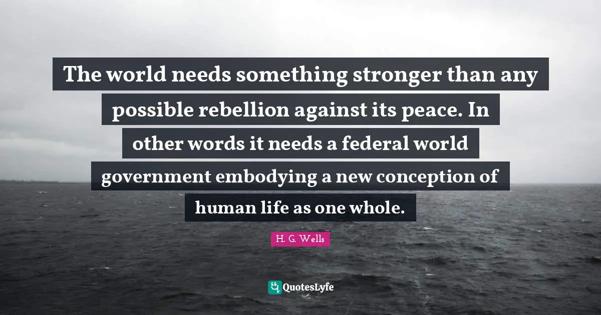 The world needs something stronger than any possible rebellion against its peace. In other words it needs a federal world government embodying a new conception of human life as one whole.