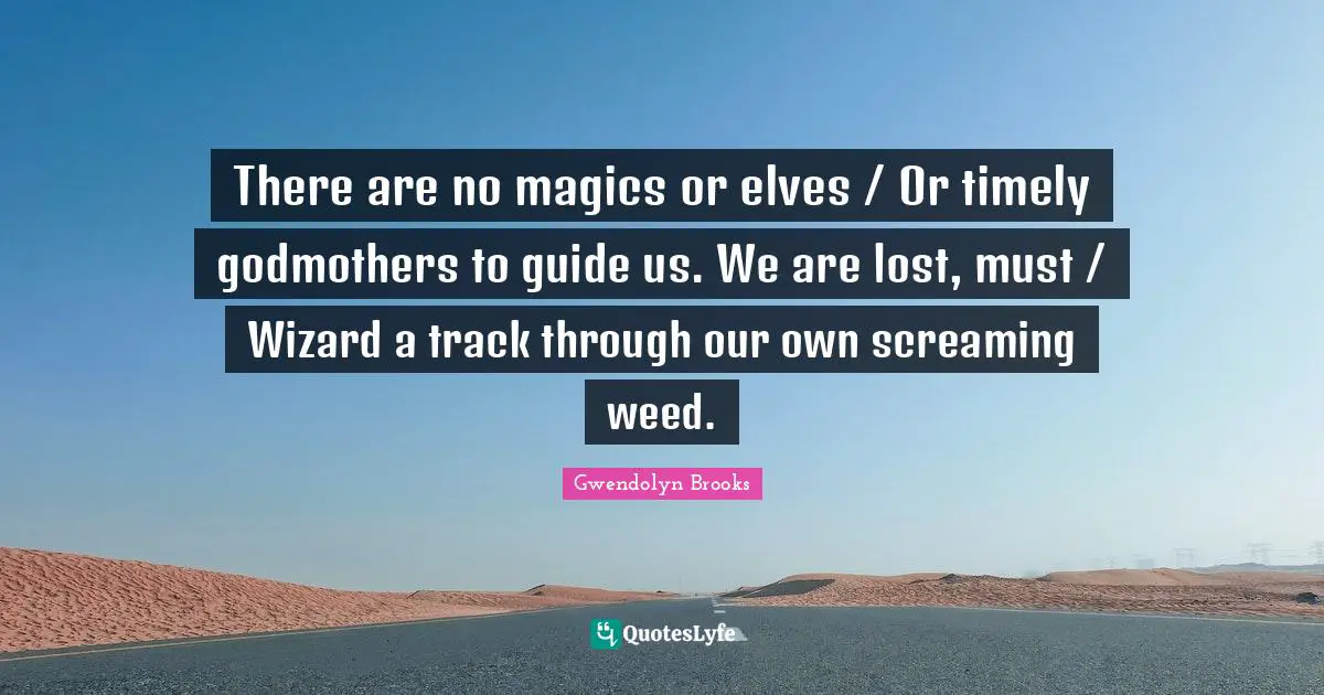There are no magics or elves / Or timely godmothers to guide us. We are lost, must / Wizard a track through our own screaming weed.
