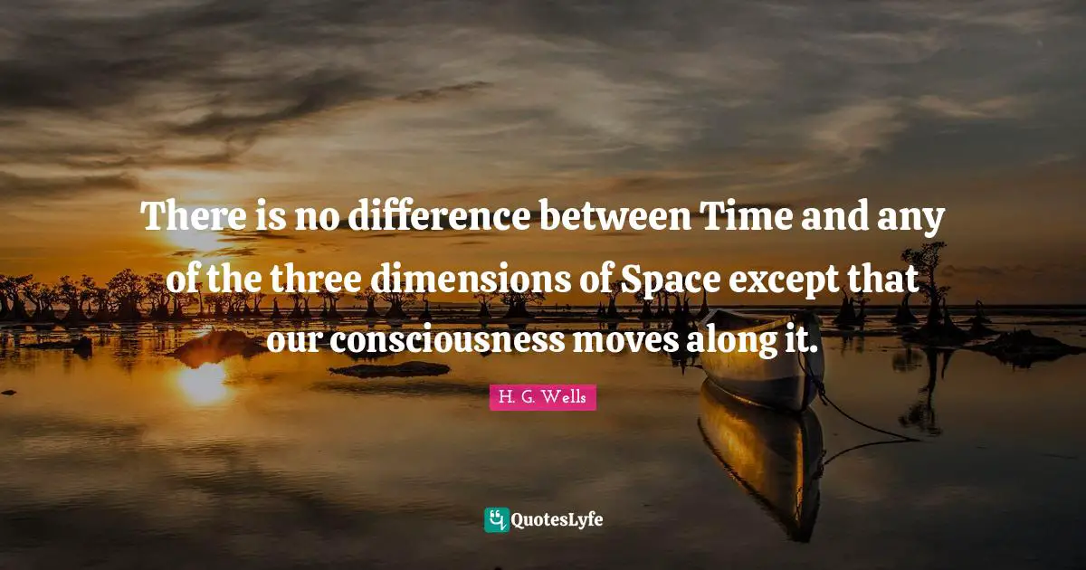 There is no difference between Time and any of the three dimensions of Space except that our consciousness moves along it.
