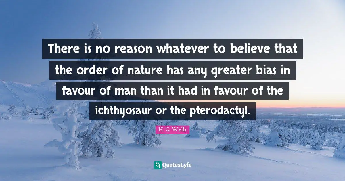 There is no reason whatever to believe that the order of nature has any greater bias in favour of man than it had in favour of the ichthyosaur or the pterodactyl.