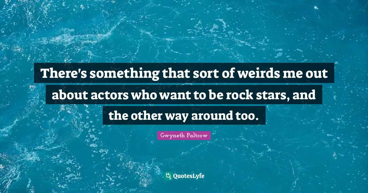 There's something that sort of weirds me out about actors who want to be rock stars, and the other way around too.