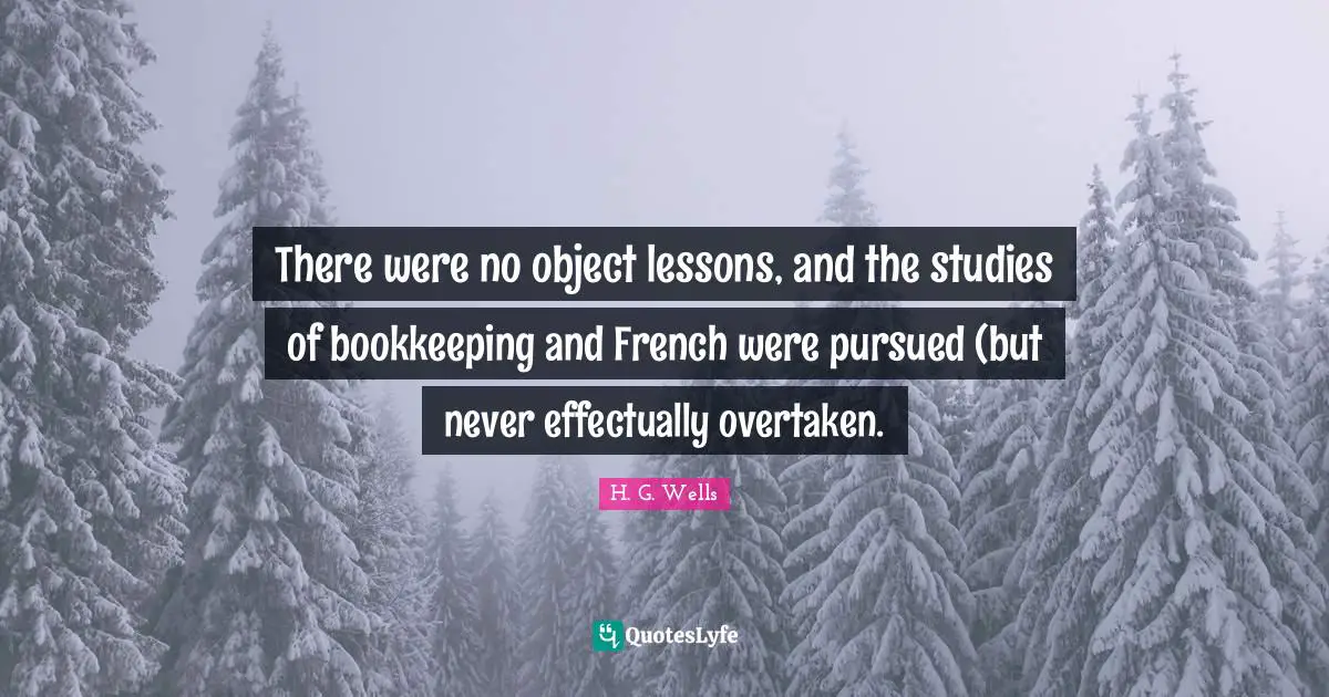 There were no object lessons, and the studies of bookkeeping and French were pursued (but never effectually overtaken.