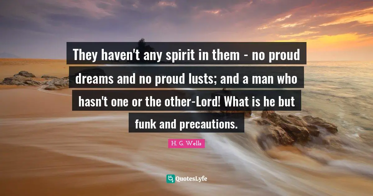 They haven't any spirit in them - no proud dreams and no proud lusts; and a man who hasn't one or the other-Lord! What is he but funk and precautions.