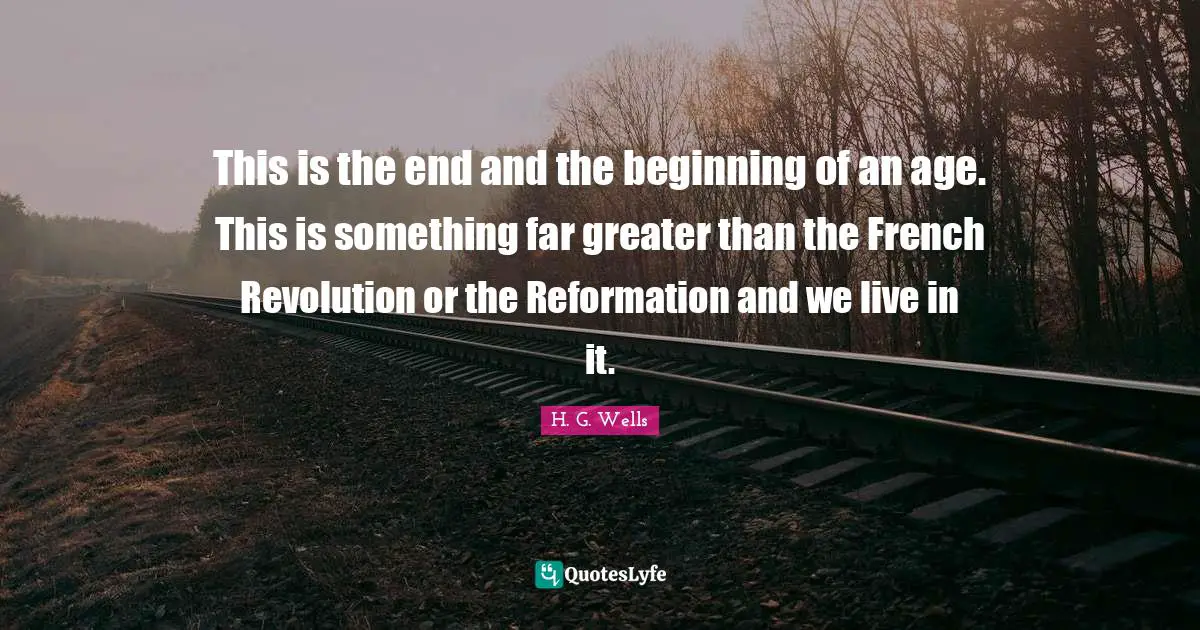 M.G. Wells Quotes: "This is the end and the beginning of an age. This is something far greater than the French Revolution or the Reformation and we live in it."