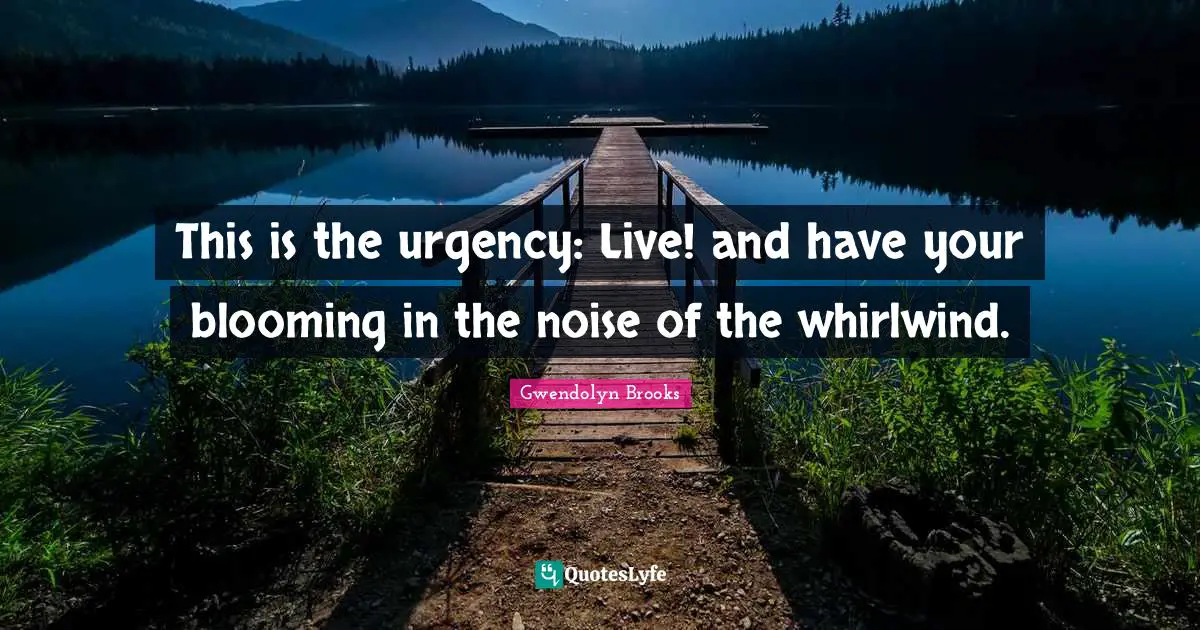 This is the urgency: Live! and have your blooming in the noise of the whirlwind.
