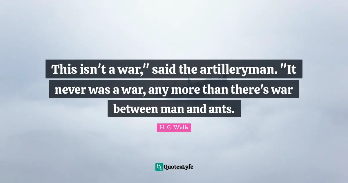 This isn't a war," said the artilleryman. "It never was a war, any more than there's war between man and ants.