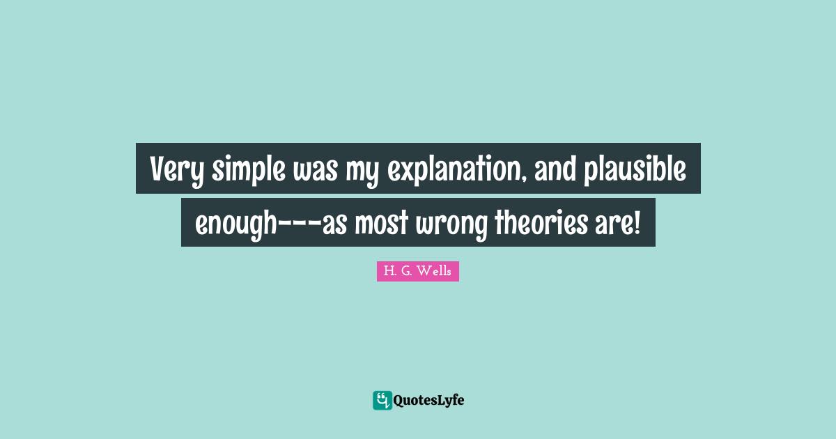 Very simple was my explanation, and plausible enough---as most wrong theories are!