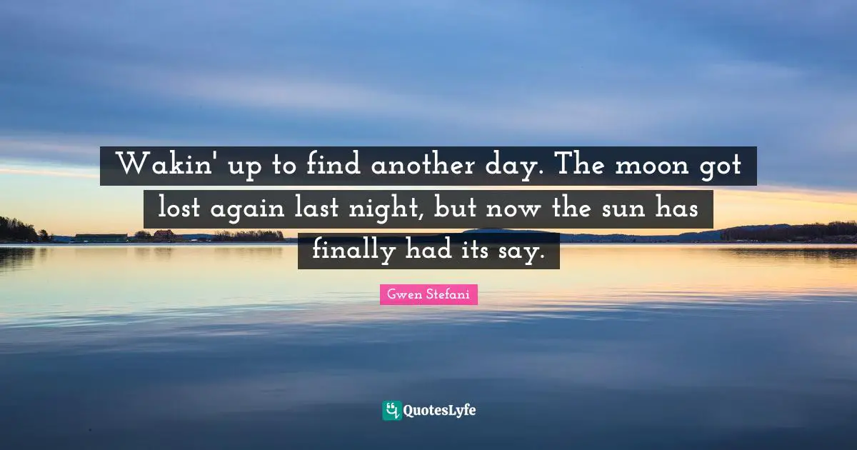 Wakin' up to find another day. The moon got lost again last night, but now the sun has finally had its say.