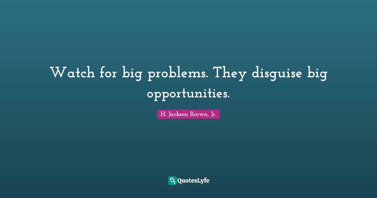 Watch for big problems. They disguise big opportunities.