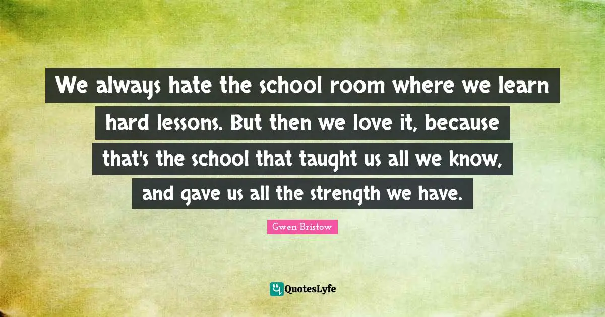 We always hate the school room where we learn hard lessons. But then we love it, because that's the school that taught us all we know, and gave us all the strength we have.