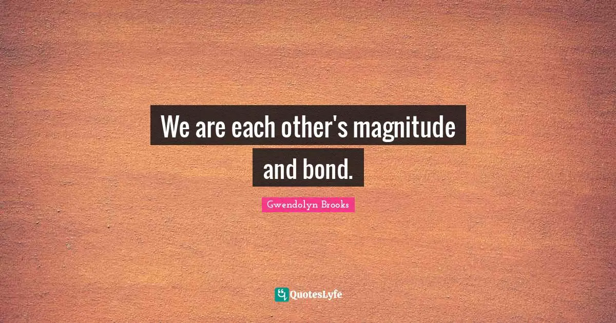 We are each other's magnitude and bond.
