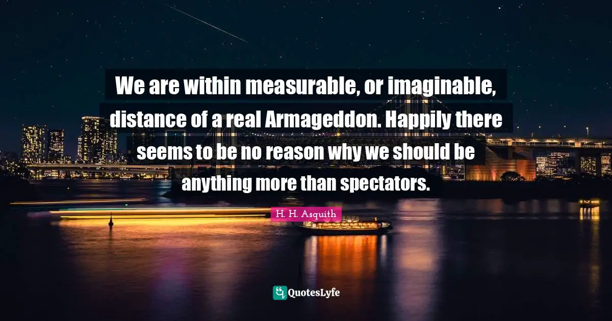 Spectators Quotes: "We are within measurable, or imaginable, distance of a real Armageddon. Happily there seems to be no reason why we should be anything more than spectators."