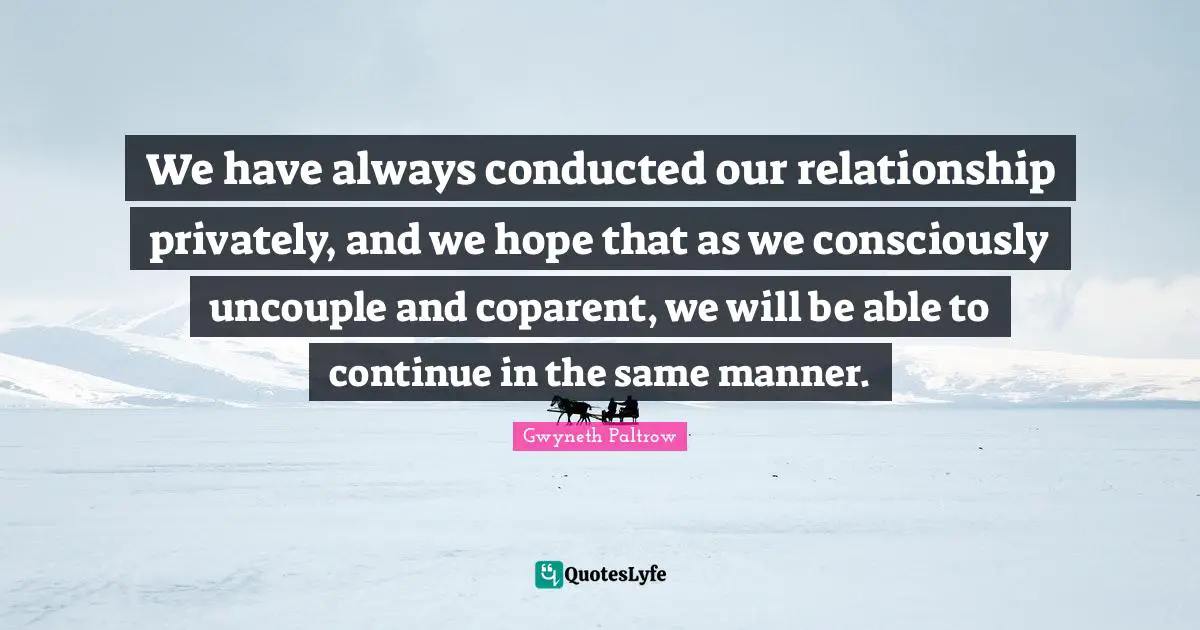 We have always conducted our relationship privately, and we hope that as we consciously uncouple and coparent, we will be able to continue in the same manner.