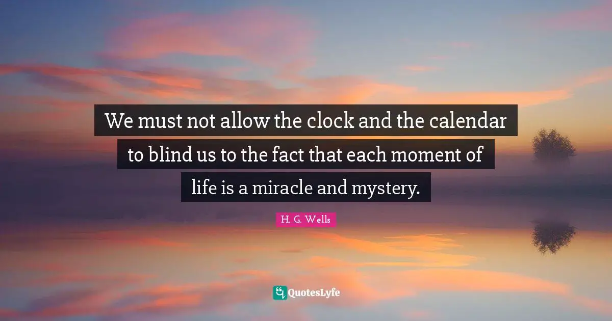 Clock Quotes: "We must not allow the clock and the calendar to blind us to the fact that each moment of life is a miracle and mystery."