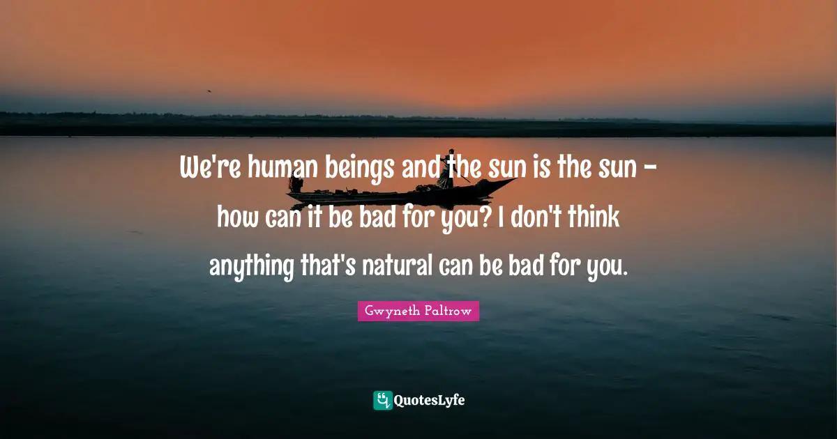 We're human beings and the sun is the sun - how can it be bad for you? I don't think anything that's natural can be bad for you.