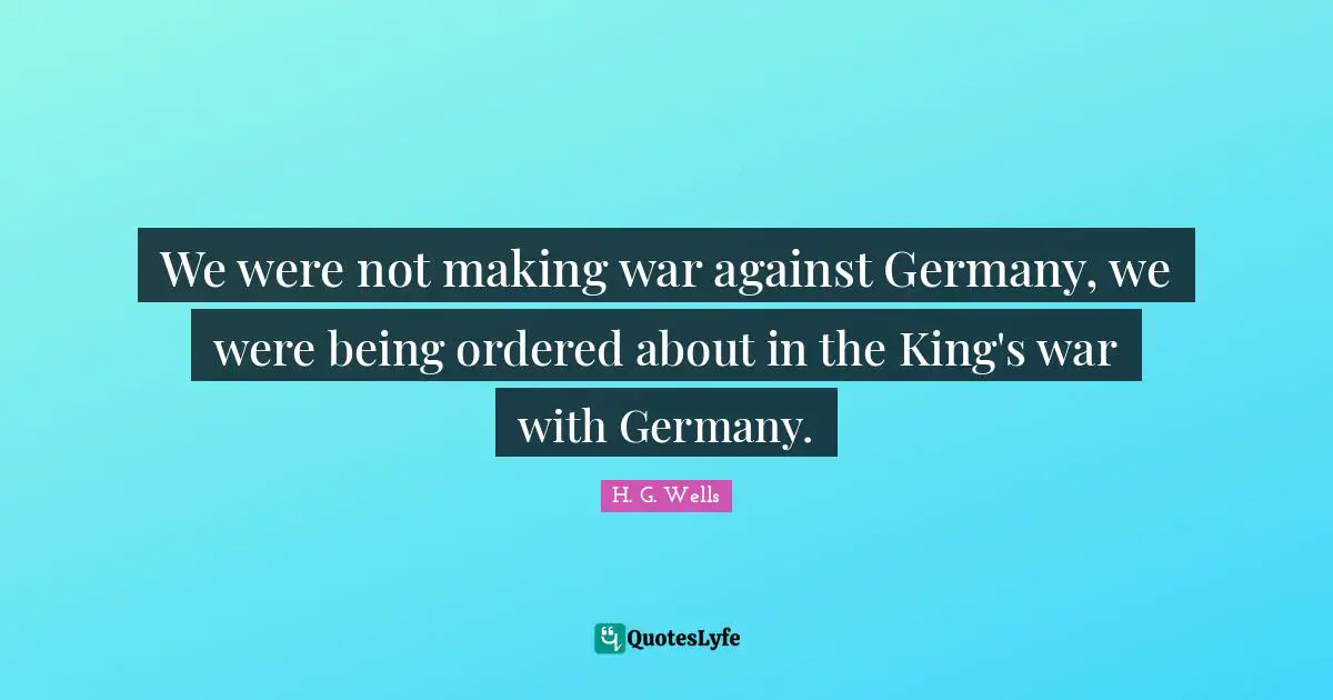 We were not making war against Germany, we were being ordered about in the King's war with Germany.