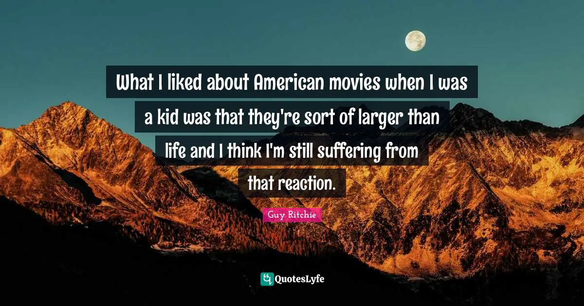 Guy Ritchie Quotes: "What I liked about American movies when I was a kid was that they're sort of larger than life and I think I'm still suffering from that reaction."
