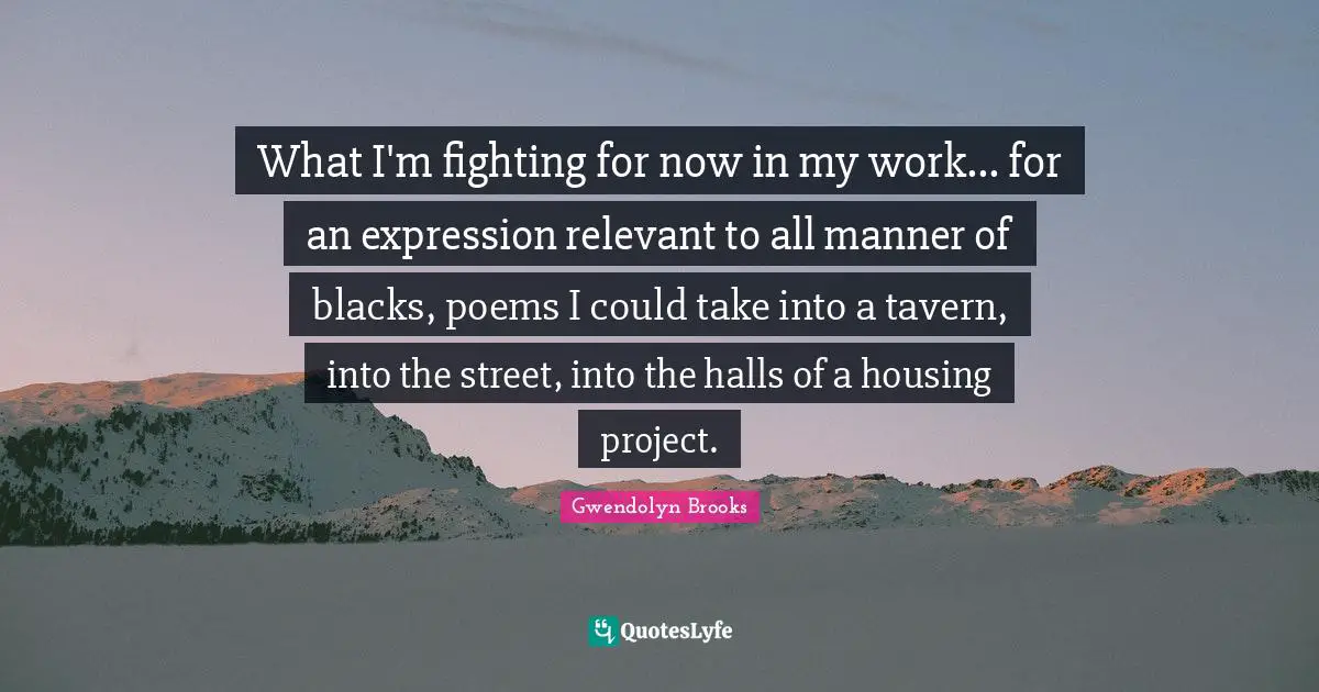 What I'm fighting for now in my work... for an expression relevant to all manner of blacks, poems I could take into a tavern, into the street, into the halls of a housing project.