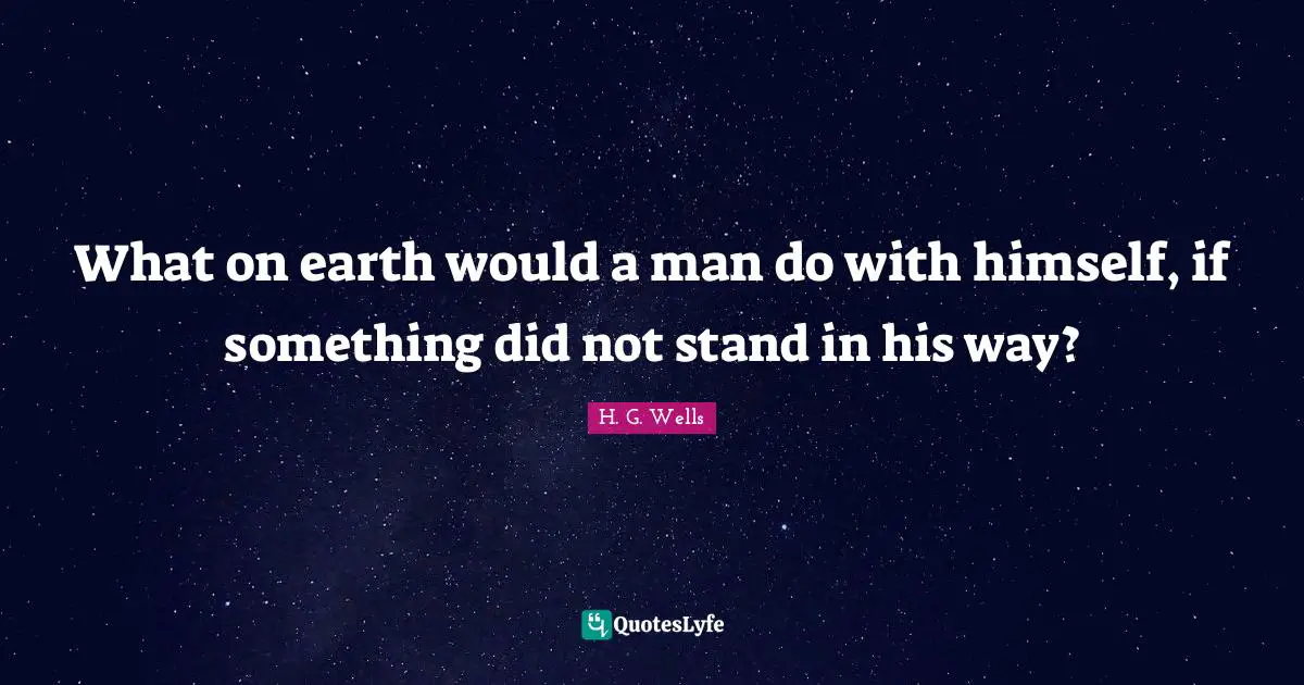 What on earth would a man do with himself, if something did not stand in his way?