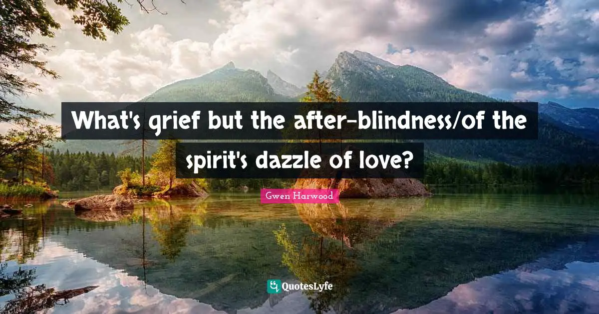 What's grief but the after-blindness/of the spirit's dazzle of love?