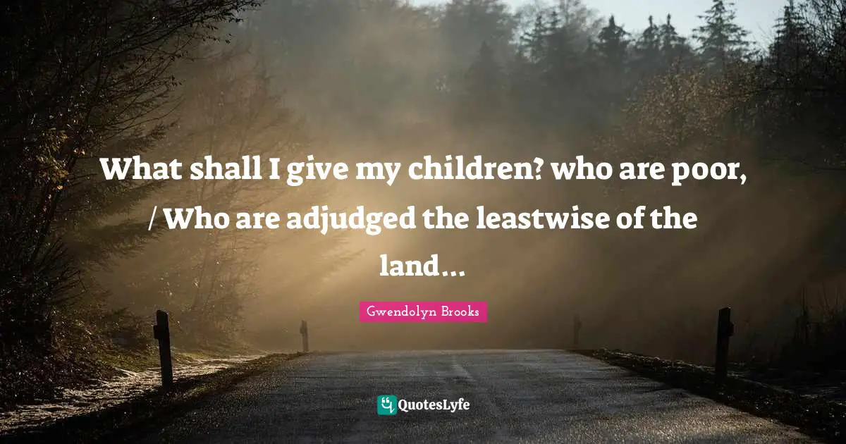 What shall I give my children? who are poor, / Who are adjudged the leastwise of the land...