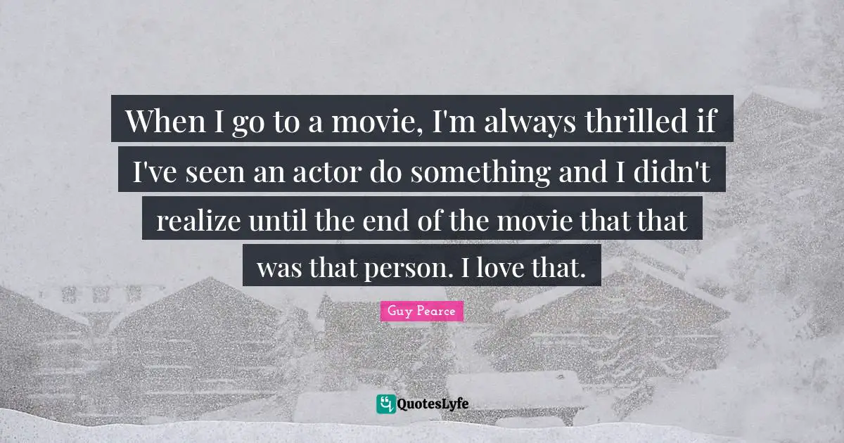 When I go to a movie, I'm always thrilled if I've seen an actor do something and I didn't realize until the end of the movie that that was that person. I love that.