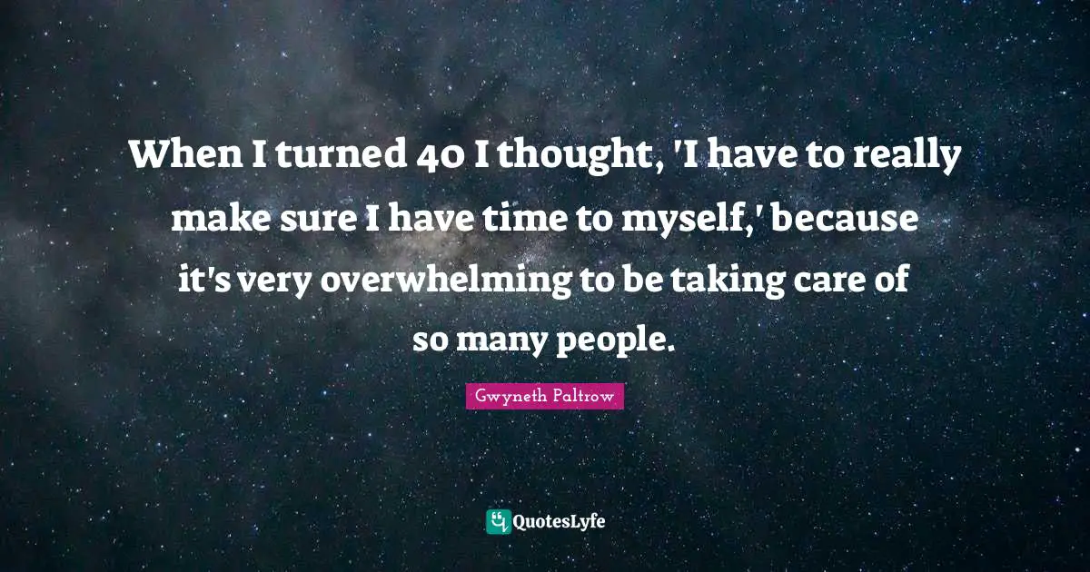 When I turned 40 I thought, 'I have to really make sure I have time to myself,' because it's very overwhelming to be taking care of so many people.