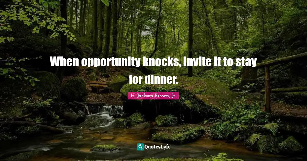 When opportunity knocks, invite it to stay for dinner.