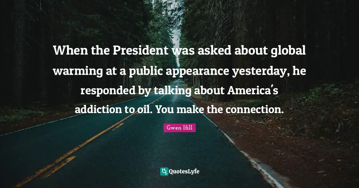 When the President was asked about global warming at a public appearance yesterday, he responded by talking about America's addiction to oil. You make the connection.