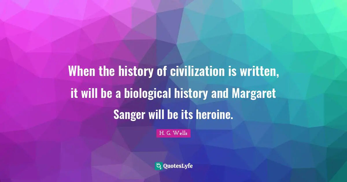 When the history of civilization is written, it will be a biological history and Margaret Sanger will be its heroine.