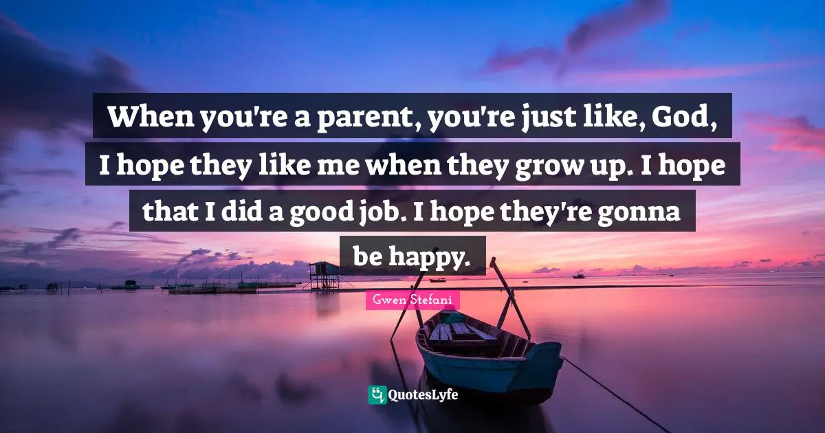 When you're a parent, you're just like, God, I hope they like me when they grow up. I hope that I did a good job. I hope they're gonna be happy.