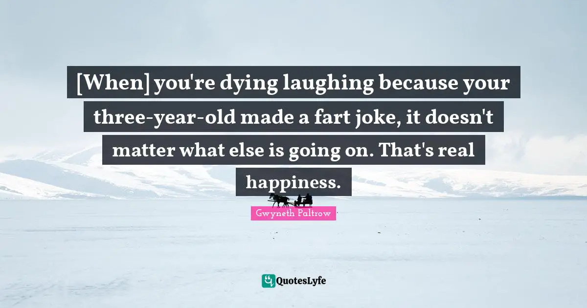 [When] you're dying laughing because your three-year-old made a fart joke, it doesn't matter what else is going on. That's real happiness.