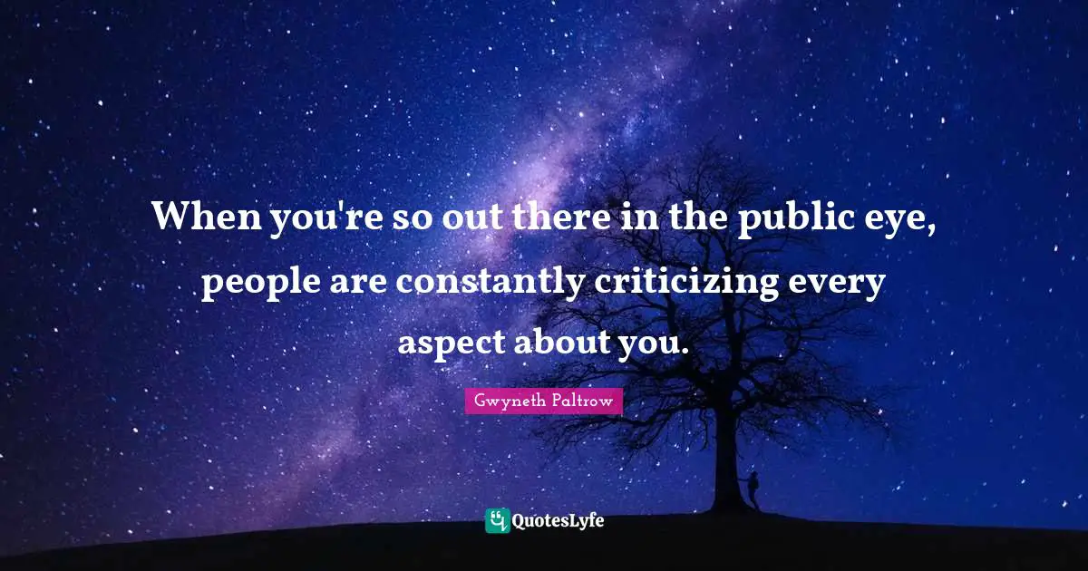 When you're so out there in the public eye, people are constantly criticizing every aspect about you.