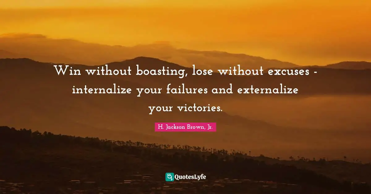 Win without boasting, lose without excuses - internalize your failures and externalize your victories.