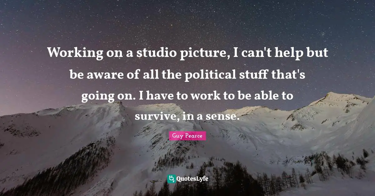 Working on a studio picture, I can't help but be aware of all the political stuff that's going on. I have to work to be able to survive, in a sense.