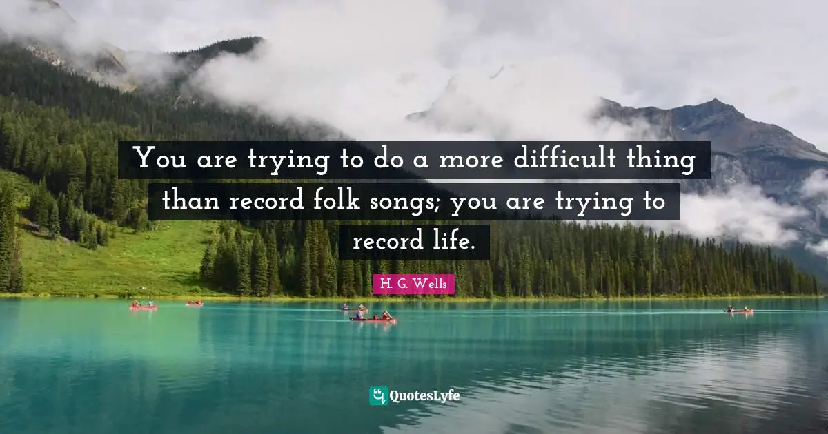 You are trying to do a more difficult thing than record folk songs; you are trying to record life.