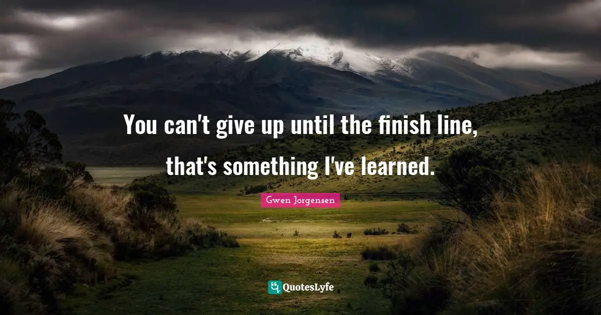 Finish Quotes: "You can't give up until the finish line, that's something I've learned."